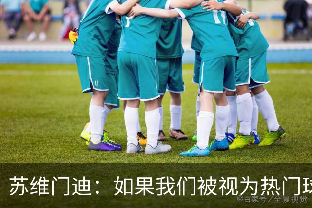 苏维门迪：如果我们被视为热门球队，那是因为这是我们应得的